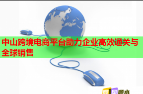 中山跨境电商平台助力企业高效通关与全球销售