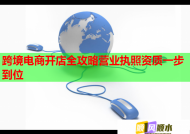 跨境电商开店全攻略营业执照资质一步到位