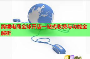 跨境电商全球开店一站式收费与功能全解析