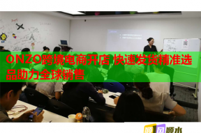 ONZO跨境电商开店 快速发货精准选品助力全球销售