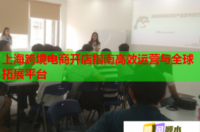 上海跨境电商开店指南高效运营与全球拓展平台