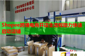Shopee跨境电商开店全流程助力快速启动店铺