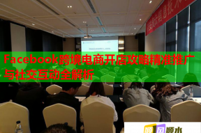 Facebook跨境电商开店攻略精准推广与社交互动全解析