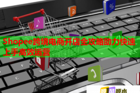 Shopee跨境电商开店全攻略助力快速上手高效运营