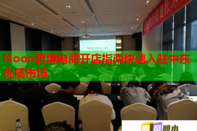 Noon跨境电商开店指南快速入驻中东优质市场