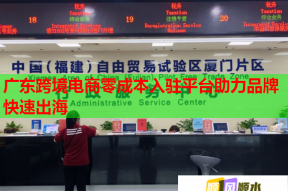 广东跨境电商零成本入驻平台助力品牌快速出海