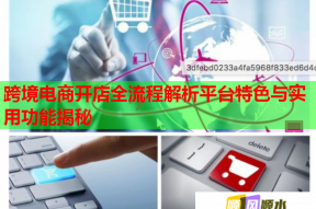 跨境电商开店全流程解析平台特色与实用功能揭秘