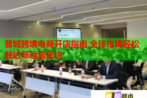 晋城跨境电商开店指南 全球市场轻松触达与运营秘诀