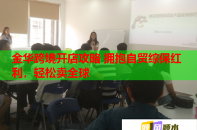 金华跨境开店攻略 拥抱自贸综保红利，轻松卖全球
