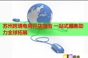 苏州跨境电商开店指南 一站式服务助力全球拓展