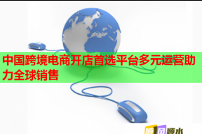 中国跨境电商开店首选平台多元运营助力全球销售