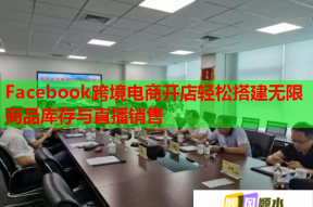 Facebook跨境电商开店轻松搭建无限商品库存与直播销售