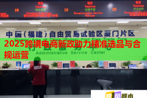 2025跨境电商新政助力精准选品与合规运营