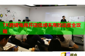 TK跨境电商开店低成本高效运营全攻略