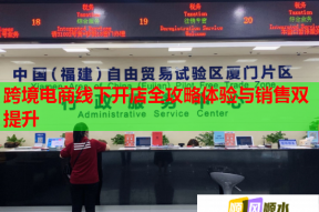 跨境电商线下开店全攻略体验与销售双提升
