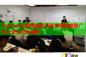 Facebook跨境电商开店攻略精准推广与社交互动全解析