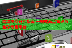 跨境电商开店指南 一站式商品管理与全球销售平台