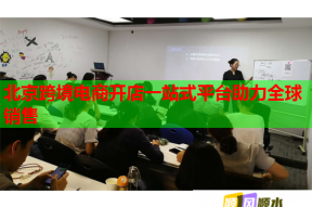北京跨境电商开店一站式平台助力全球销售