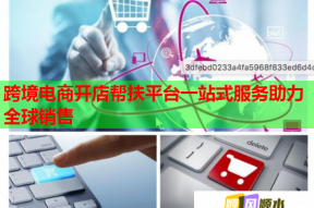 跨境电商开店帮扶平台一站式服务助力全球销售