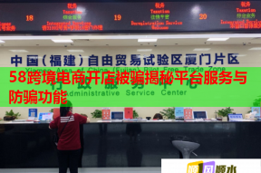 58跨境电商开店被骗揭秘平台服务与防骗功能