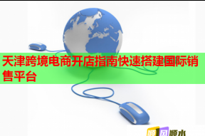 天津跨境电商开店指南快速搭建国际销售平台