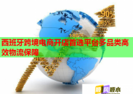 西班牙跨境电商开店首选平台多品类高效物流保障