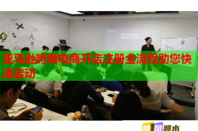 亚马逊跨境电商开店注册全流程助您快速启动