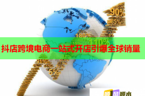 抖店跨境电商一站式开店引爆全球销量