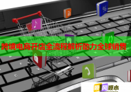 跨境电商开店全流程解析助力全球销售