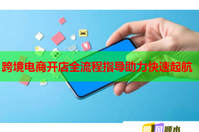 跨境电商开店全流程指导助力快速起航