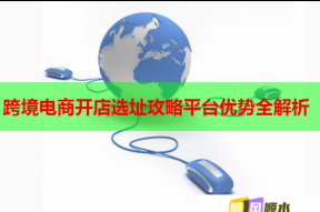 跨境电商开店选址攻略平台优势全解析