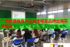 广州跨境电商开店全流程及品牌出海实用指南
