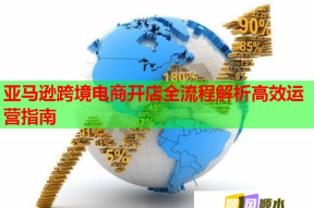 亚马逊跨境电商开店全流程解析高效运营指南