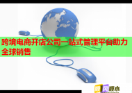 跨境电商开店公司一站式管理平台助力全球销售
