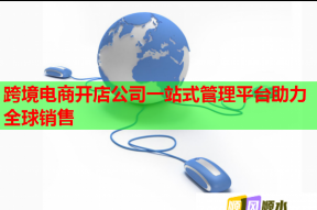 跨境电商开店公司一站式管理平台助力全球销售