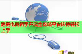 跨境电商新手开店全攻略平台扶持轻松上手