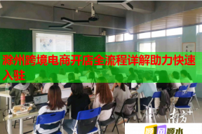 滁州跨境电商开店全流程详解助力快速入驻