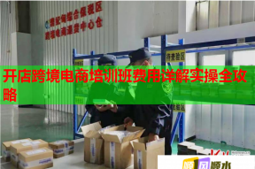 开店跨境电商培训班费用详解实操全攻略