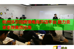 杭州沃尔玛跨境电商开店平台 助力卖家全球高效出海