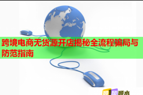 跨境电商无货源开店揭秘全流程骗局与防范指南