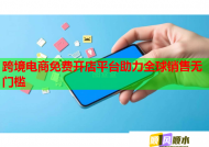 跨境电商免费开店平台助力全球销售无门槛