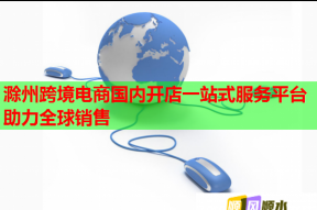 滁州跨境电商国内开店一站式服务平台助力全球销售
