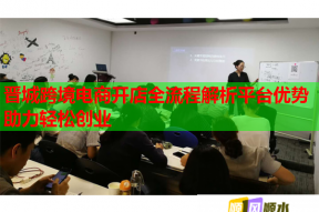 晋城跨境电商开店全流程解析平台优势助力轻松创业