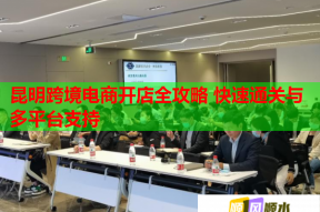 昆明跨境电商开店全攻略 快速通关与多平台支持