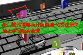 低门槛跨境电商开店首选 免费注册快速上手轻松卖全球