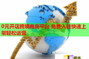 0元开店跨境电商平台 免费入驻快速上架轻松运营