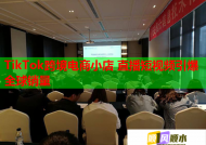 TikTok跨境电商小店 直播短视频引爆全球销量