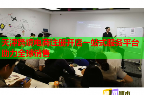 天津跨境电商注册开店一站式服务平台助力全球销售