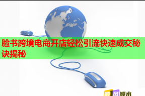 脸书跨境电商开店轻松引流快速成交秘诀揭秘