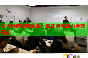 亚马逊跨境电商园一站式服务助力全球开店